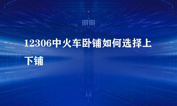 12306中火车卧铺如何选择上下铺