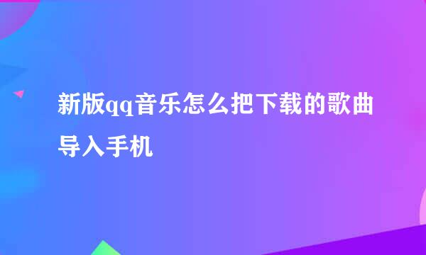 新版qq音乐怎么把下载的歌曲导入手机