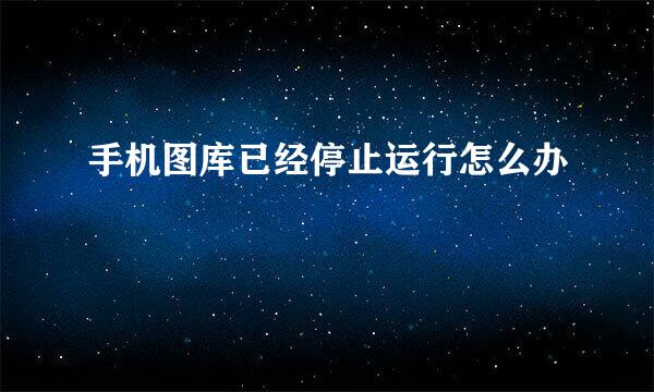 手机图库已经停止运行怎么办