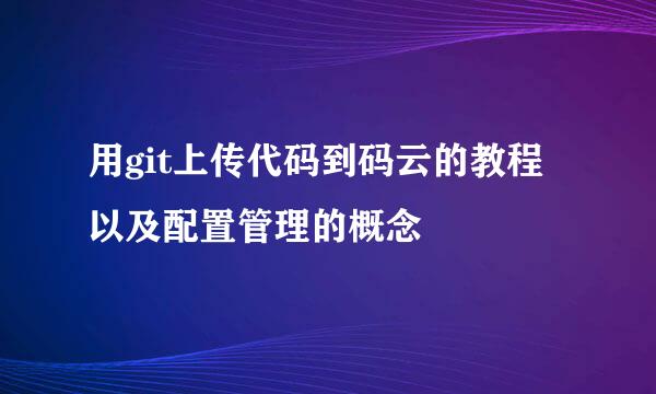 用git上传代码到码云的教程以及配置管理的概念