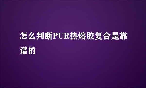 怎么判断PUR热熔胶复合是靠谱的