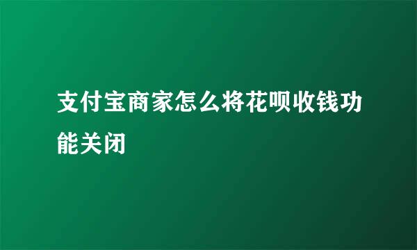 支付宝商家怎么将花呗收钱功能关闭