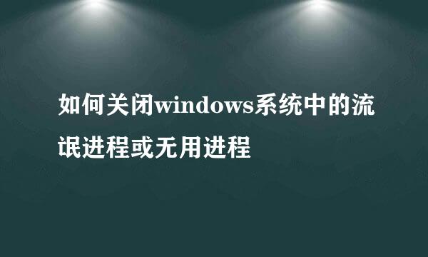如何关闭windows系统中的流氓进程或无用进程