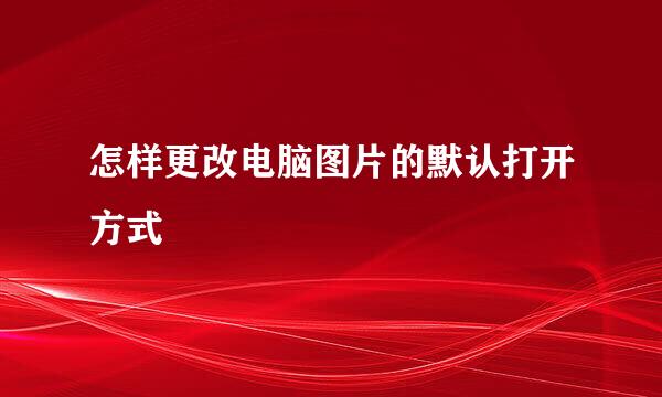 怎样更改电脑图片的默认打开方式