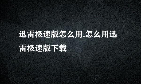 迅雷极速版怎么用,怎么用迅雷极速版下载