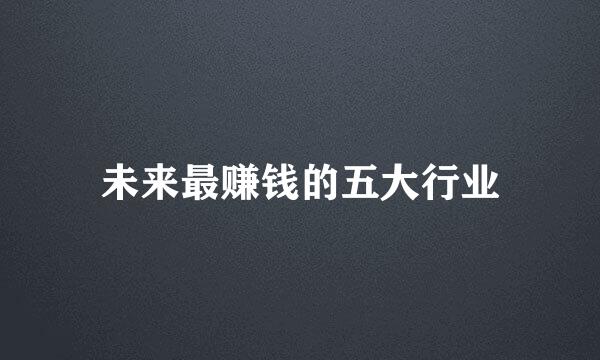 未来最赚钱的五大行业