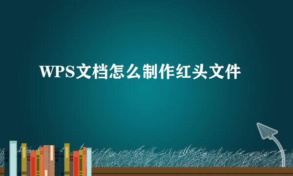 WPS文档怎么制作红头文件