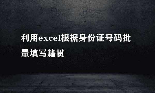 利用excel根据身份证号码批量填写籍贯
