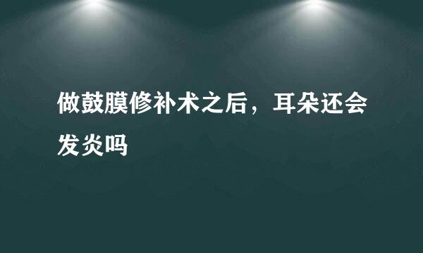 做鼓膜修补术之后，耳朵还会发炎吗