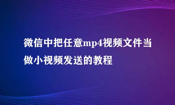 微信中把任意mp4视频文件当做小视频发送的教程