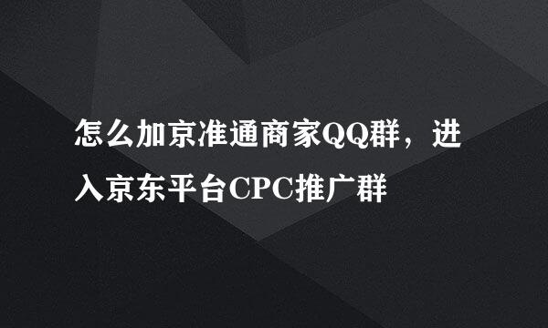 怎么加京准通商家QQ群，进入京东平台CPC推广群