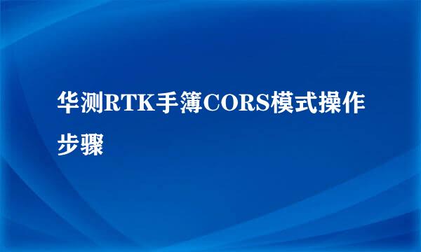 华测RTK手簿CORS模式操作步骤