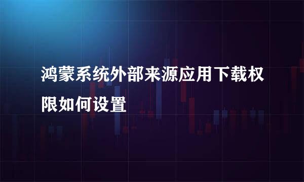 鸿蒙系统外部来源应用下载权限如何设置
