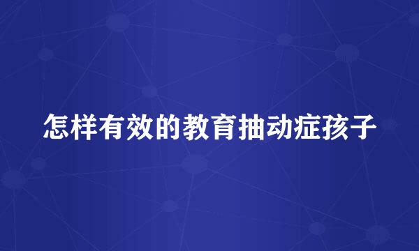 怎样有效的教育抽动症孩子