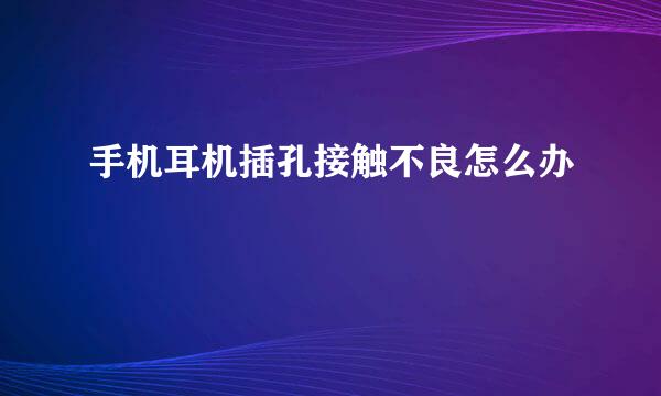 手机耳机插孔接触不良怎么办