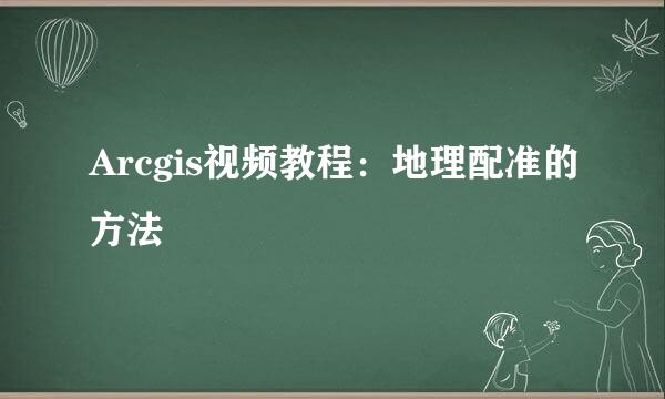 Arcgis视频教程：地理配准的方法