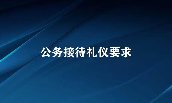 公务接待礼仪要求