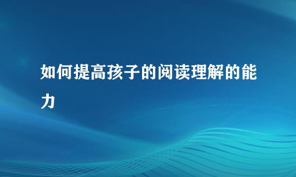如何提高孩子的阅读理解的能力