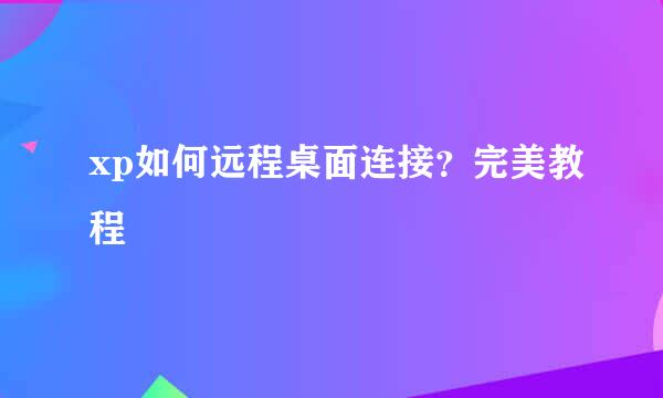 xp如何远程桌面连接？完美教程