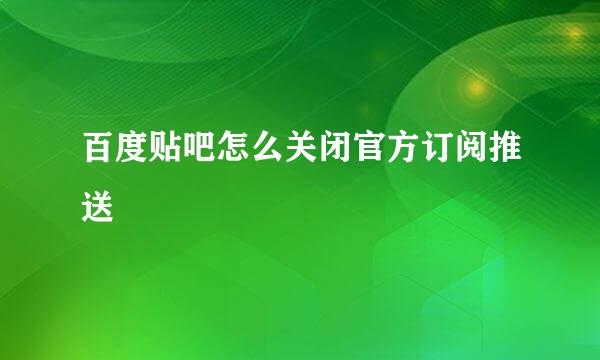 百度贴吧怎么关闭官方订阅推送