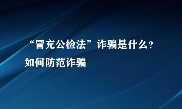 “冒充公检法”诈骗是什么？如何防范诈骗