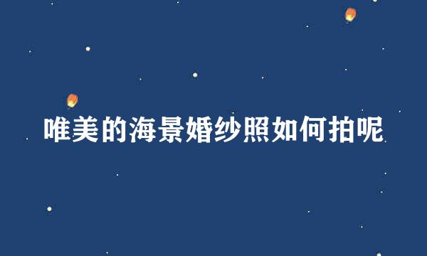 唯美的海景婚纱照如何拍呢