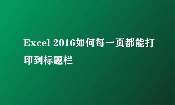 Excel 2016如何每一页都能打印到标题栏