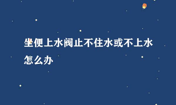 坐便上水阀止不住水或不上水怎么办