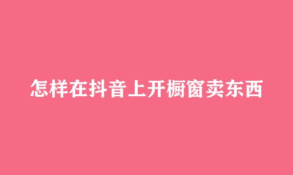 怎样在抖音上开橱窗卖东西