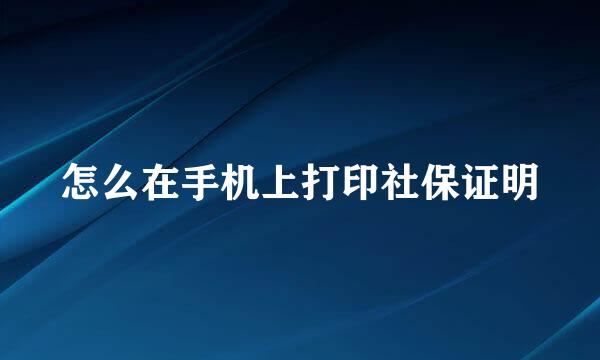 怎么在手机上打印社保证明