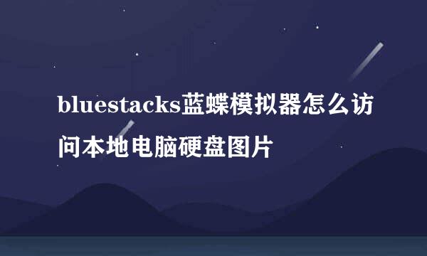 bluestacks蓝蝶模拟器怎么访问本地电脑硬盘图片