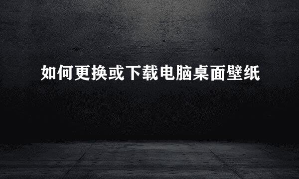 如何更换或下载电脑桌面壁纸