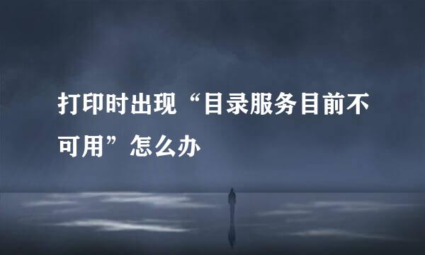 打印时出现“目录服务目前不可用”怎么办