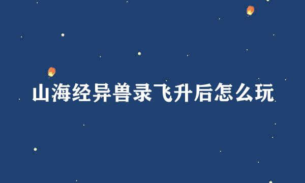 山海经异兽录飞升后怎么玩