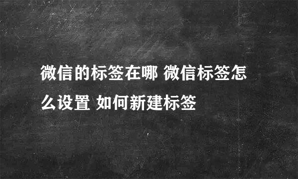 微信的标签在哪 微信标签怎么设置 如何新建标签