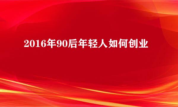 2016年90后年轻人如何创业