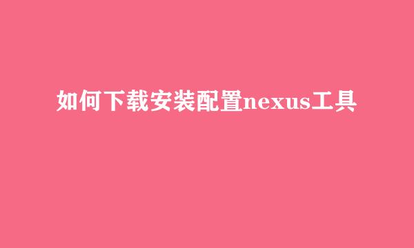 如何下载安装配置nexus工具