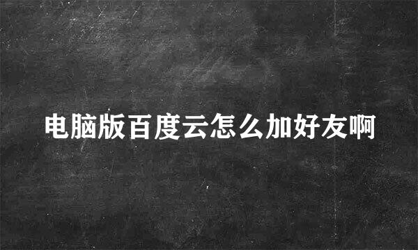 电脑版百度云怎么加好友啊
