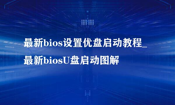 最新bios设置优盘启动教程_最新biosU盘启动图解