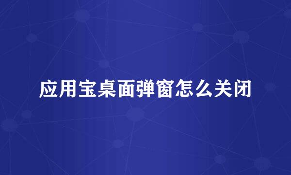 应用宝桌面弹窗怎么关闭