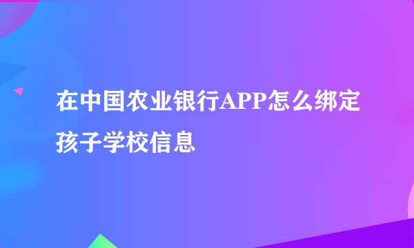 在中国农业银行APP怎么绑定孩子学校信息