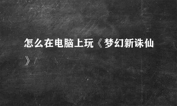 怎么在电脑上玩《梦幻新诛仙》
