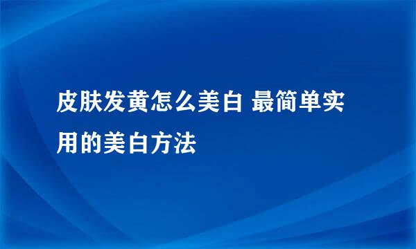 皮肤发黄怎么美白 最简单实用的美白方法