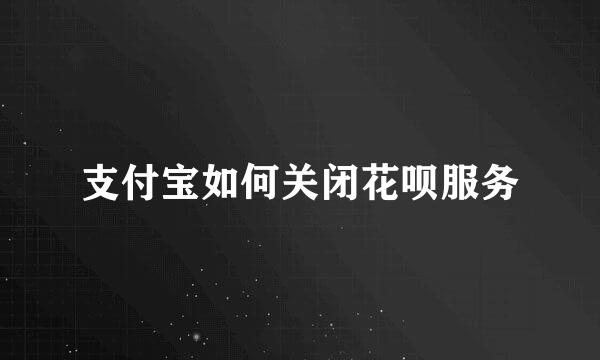 支付宝如何关闭花呗服务