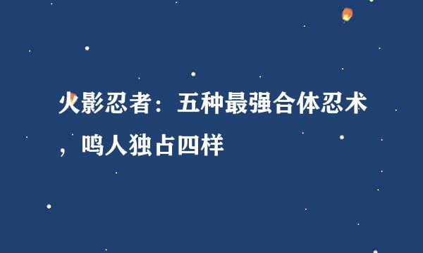 火影忍者：五种最强合体忍术，鸣人独占四样