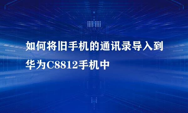 如何将旧手机的通讯录导入到华为C8812手机中