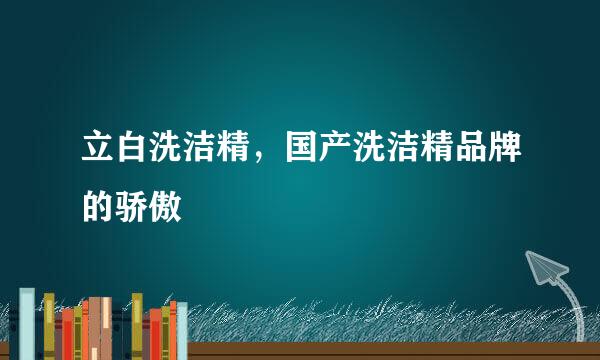立白洗洁精，国产洗洁精品牌的骄傲