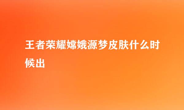 王者荣耀嫦娥源梦皮肤什么时候出