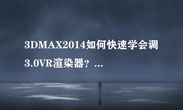 3DMAX2014如何快速学会调3.0VR渲染器？？原创！