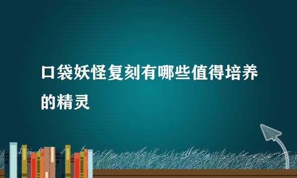 口袋妖怪复刻有哪些值得培养的精灵